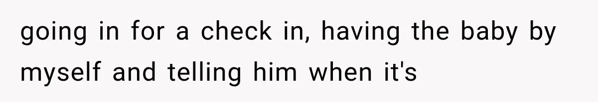 going in for a check in, having the baby by myself and telling him when it's