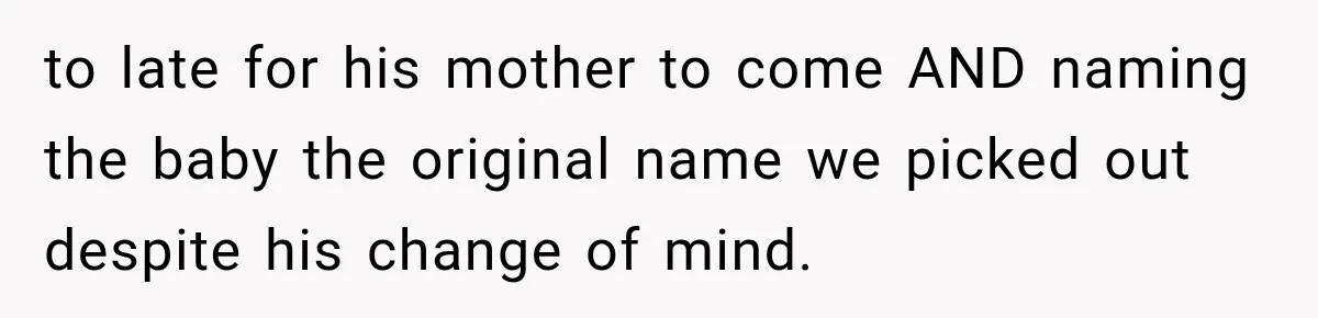 to late for his mother to come AND naming the baby the original name we picked out despite his change of mind.