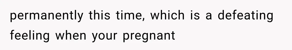 permanently this time, which is a defeating feeling when your pregnant