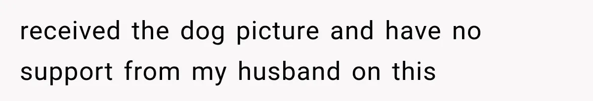received the dog picture and have no support from my husband on this