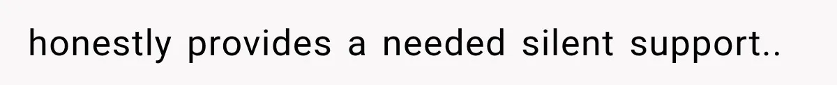honestly provides a needed silent support..