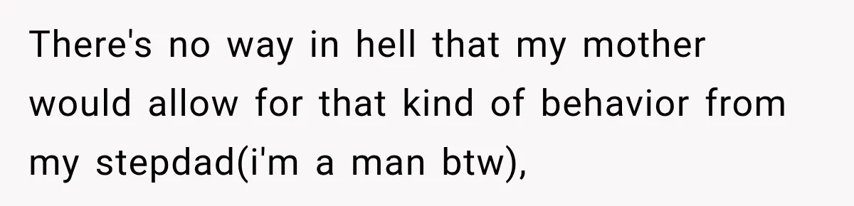 There's no way in hell that my mother would allow for that kind of behavior from my stepdad(i'm a man btw),