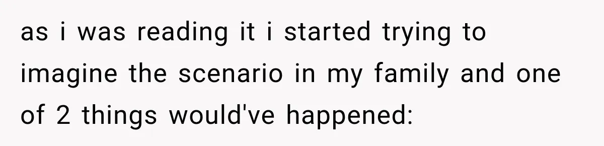 as i was reading it i started trying to imagine the scenario in my family and one of 2 things would've happened: