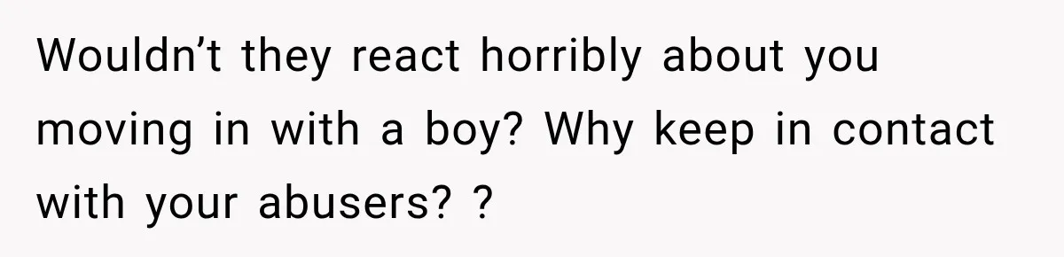 Wouldn’t they react horribly about you moving in with a boy? Why keep in contact with your abusers? ?