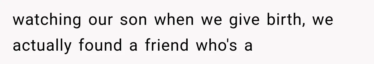 watching our son when we give birth, we actually found a friend who's a