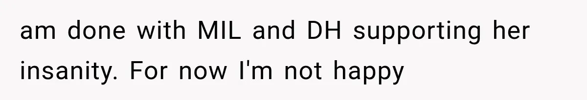 am done with MIL and DH supporting her insanity. For now I'm not happy