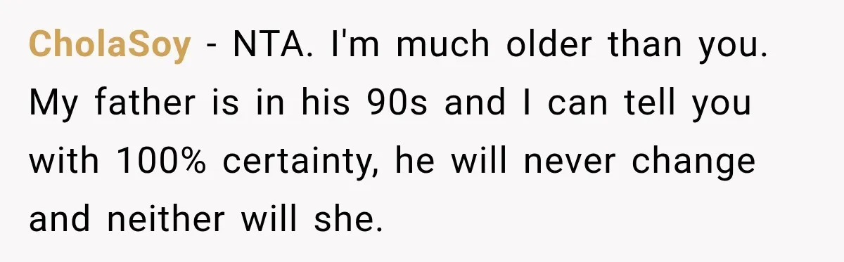 CholaSoy − NTA. I'm much older than you. My father is in his 90s and I can tell you with 100% certainty, he will never change and neither will she.