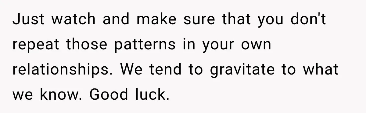 Just watch and make sure that you don't repeat those patterns in your own relationships. We tend to gravitate to what we know. Good luck.