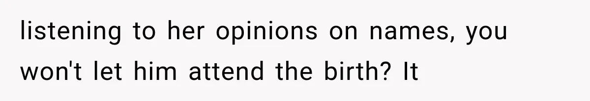 listening to her opinions on names, you won't let him attend the birth? It