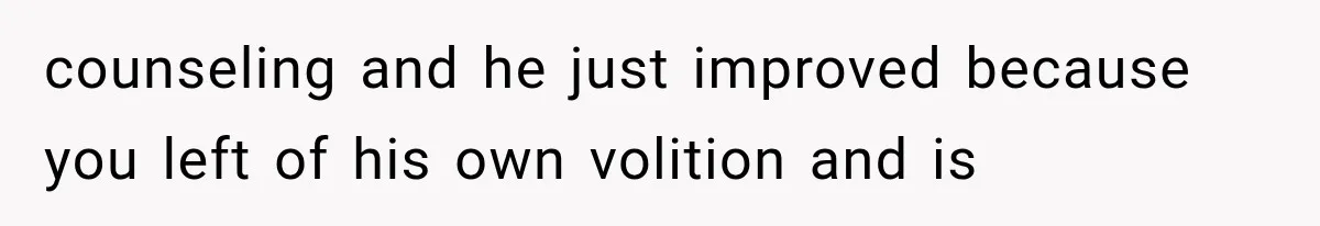 counseling and he just improved because you left of his own volition and is