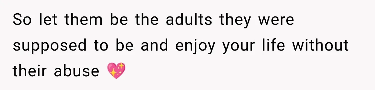 So let them be the adults they were supposed to be and enjoy your life without their abuse 💖
