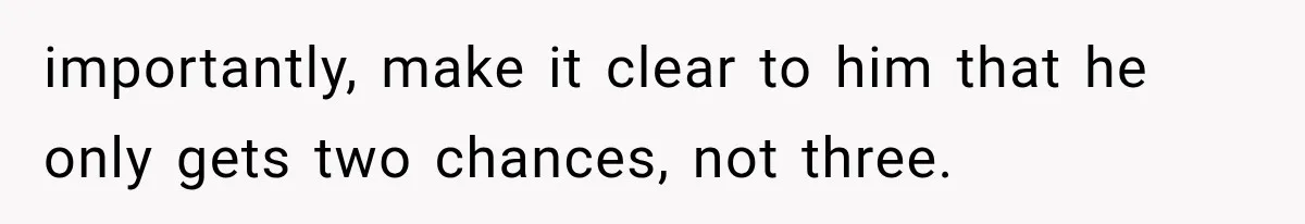 importantly, make it clear to him that he only gets two chances, not three.
