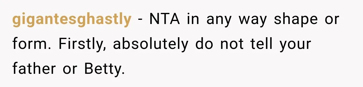 gigantesghastly − NTA in any way shape or form. Firstly, absolutely do not tell your father or Betty.