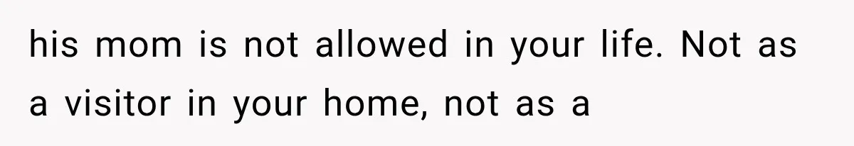 his mom is not allowed in your life. Not as a visitor in your home, not as a