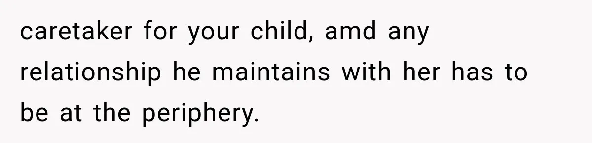 caretaker for your child, amd any relationship he maintains with her has to be at the periphery.