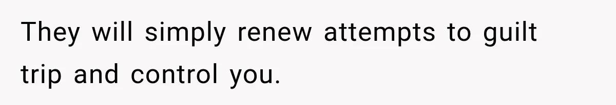 They will simply renew attempts to guilt trip and control you.