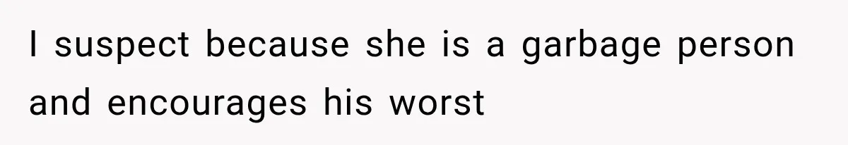 I suspect because she is a garbage person and encourages his worst