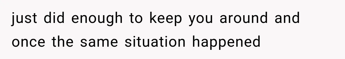 just did enough to keep you around and once the same situation happened