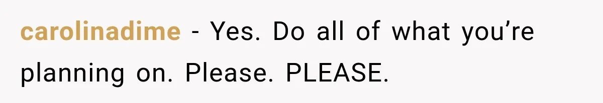 carolinadime − Yes. Do all of what you’re planning on. Please. PLEASE.