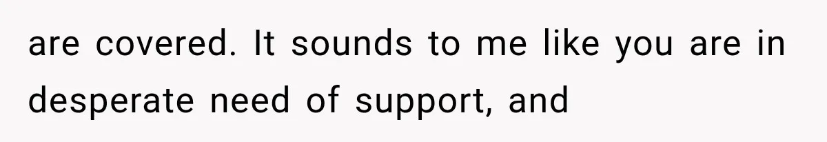 are covered. It sounds to me like you are in desperate need of support, and