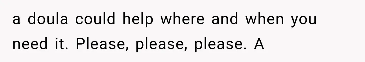 a doula could help where and when you need it. Please, please, please. A