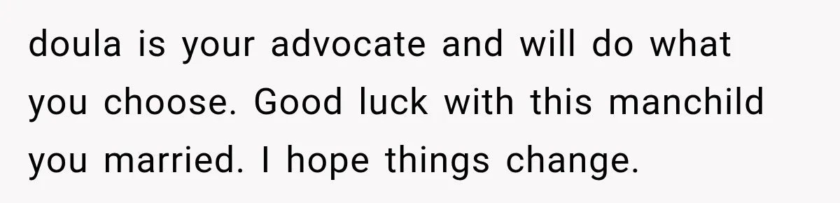 doula is your advocate and will do what you choose. Good luck with this manchild you married. I hope things change.