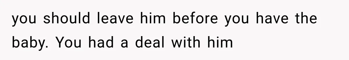 you should leave him before you have the baby. You had a deal with him