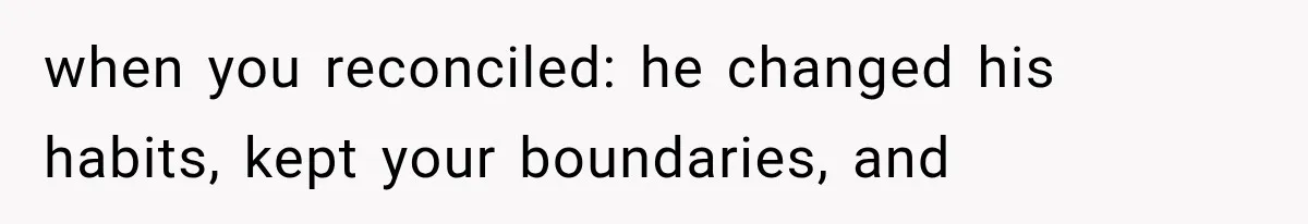 when you reconciled: he changed his habits, kept your boundaries, and