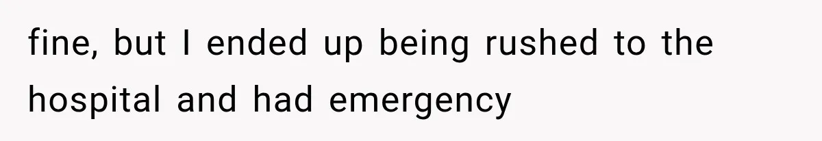 fine, but I ended up being rushed to the hospital and had emergency