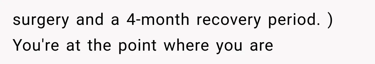 surgery and a 4-month recovery period. ) You're at the point where you are