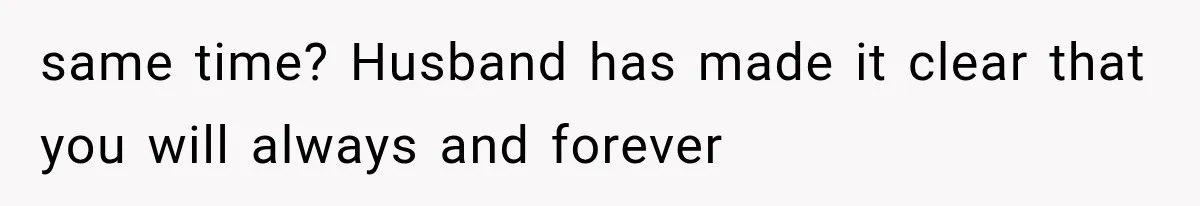 same time? Husband has made it clear that you will always and forever
