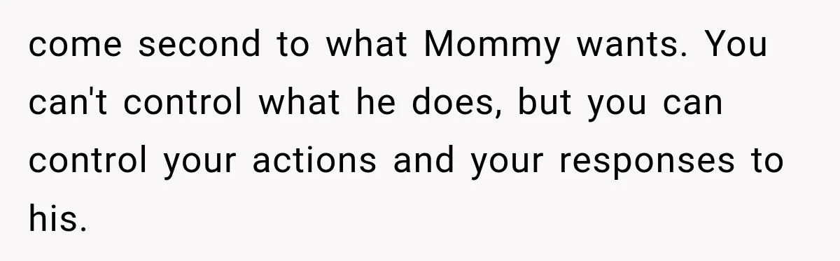 come second to what Mommy wants. You can't control what he does, but you can control your actions and your responses to his.