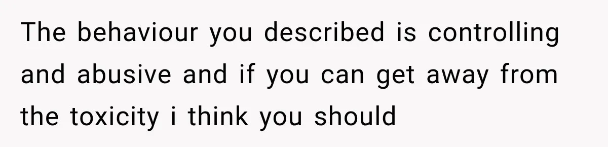 The behaviour you described is controlling and abusive and if you can get away from the toxicity i think you should