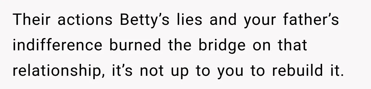 Their actions Betty’s lies and your father’s indifference burned the bridge on that relationship, it’s not up to you to rebuild it.