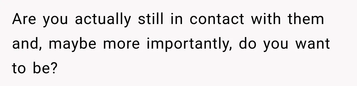 Are you actually still in contact with them and, maybe more importantly, do you want to be?