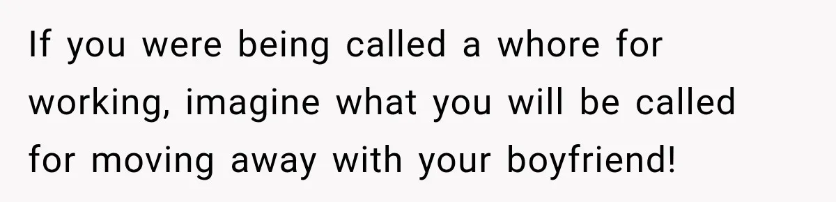 If you were being called a whore for working, imagine what you will be called for moving away with your boyfriend!