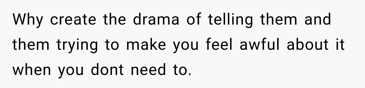 Why create the drama of telling them and them trying to make you feel awful about it when you dont need to.