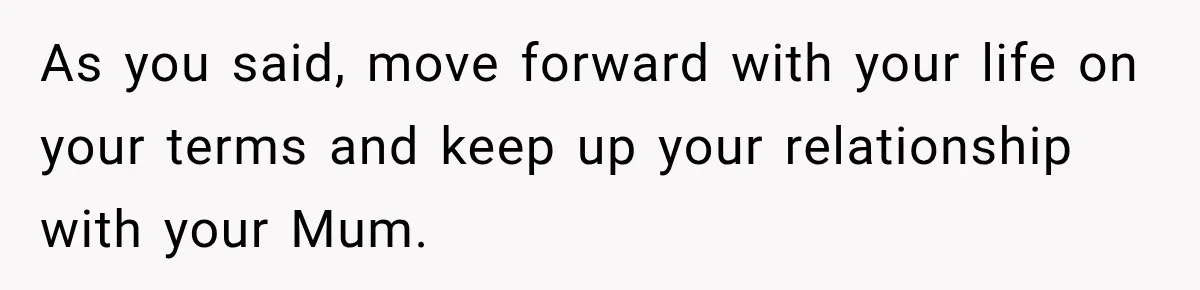 As you said, move forward with your life on your terms and keep up your relationship with your Mum.