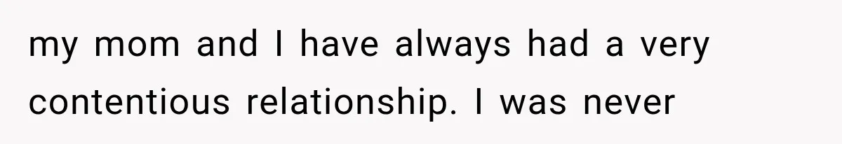 my mom and I have always had a very contentious relationship. I was never