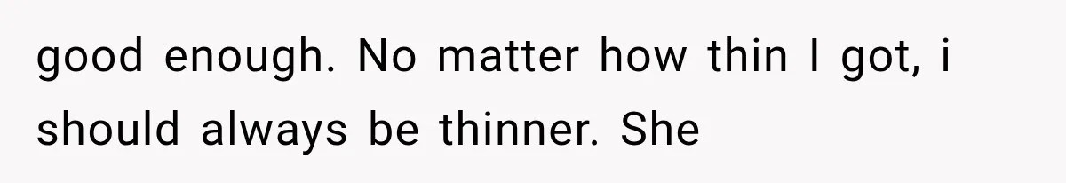 good enough. No matter how thin I got, i should always be thinner. She