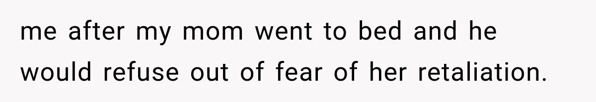 me after my mom went to bed and he would refuse out of fear of her retaliation.