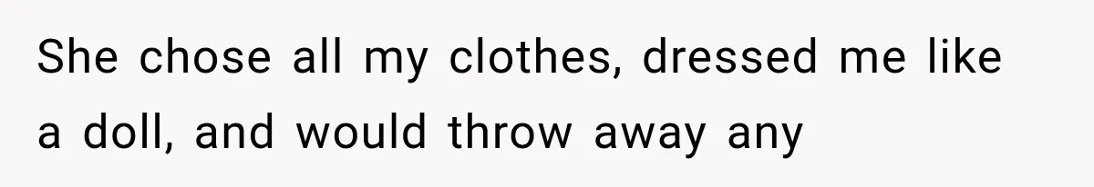 She chose all my clothes, dressed me like a doll, and would throw away any