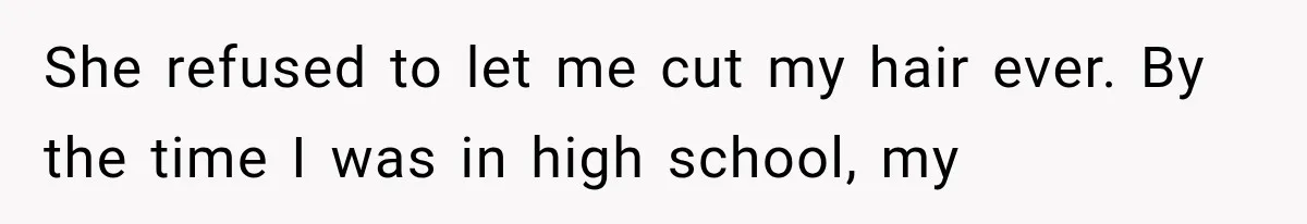 She refused to let me cut my hair ever. By the time I was in high school, my