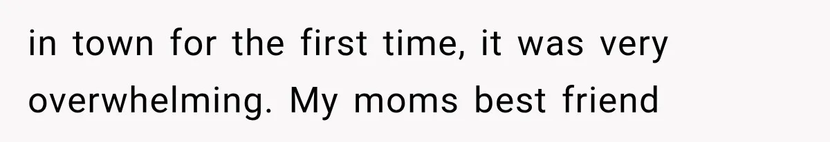 in town for the first time, it was very overwhelming. My moms best friend