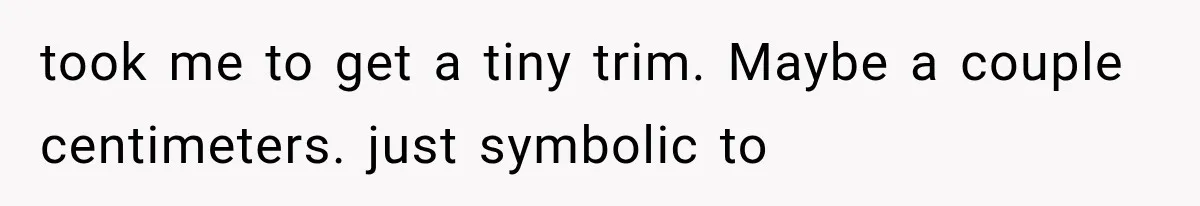 took me to get a tiny trim. Maybe a couple centimeters. just symbolic to