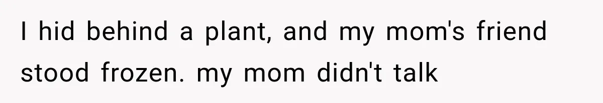 I hid behind a plant, and my mom's friend stood frozen. my mom didn't talk