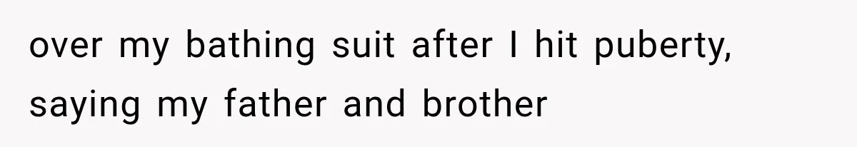 over my bathing suit after I hit puberty, saying my father and brother