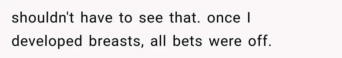 shouldn't have to see that. once I developed breasts, all bets were off.