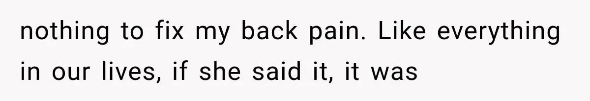 nothing to fix my back pain. Like everything in our lives, if she said it, it was