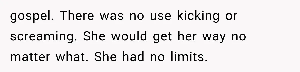 gospel. There was no use kicking or screaming. She would get her way no matter what. She had no limits.
